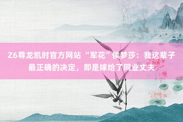 Z6尊龙凯时官方网站 “军花”侯梦莎：我这辈子最正确的决定，即是嫁给了同业丈夫