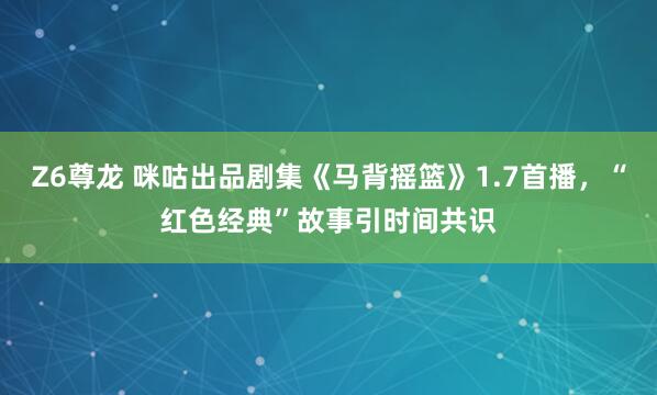 Z6尊龙 咪咕出品剧集《马背摇篮》1.7首播，“红色经典”故事引时间共识