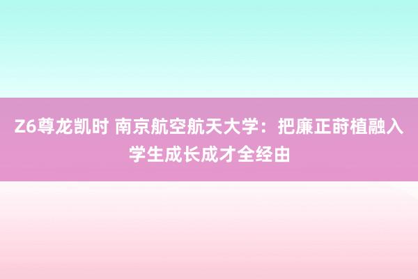 Z6尊龙凯时 南京航空航天大学：把廉正莳植融入学生成长成才全经由