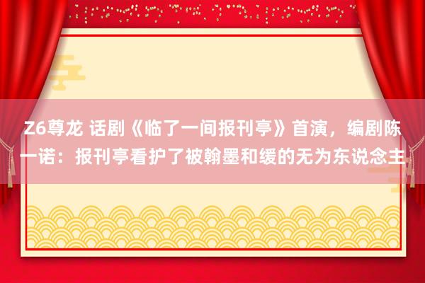 Z6尊龙 话剧《临了一间报刊亭》首演，编剧陈一诺：报刊亭看护了被翰墨和缓的无为东说念主