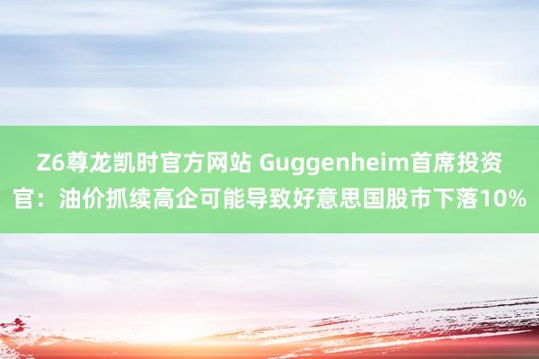 Z6尊龙凯时官方网站 Guggenheim首席投资官：油价抓续高企可能导致好意思国股市下落10%