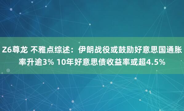 Z6尊龙 不雅点综述：伊朗战役或鼓励好意思国通胀率升逾3% 10年好意思债收益率或超4.5%