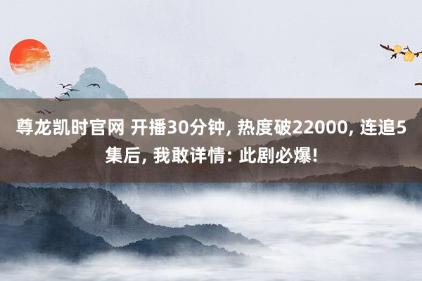 尊龙凯时官网 开播30分钟, 热度破22000, 连追5集后, 我敢详情: 此剧必爆!