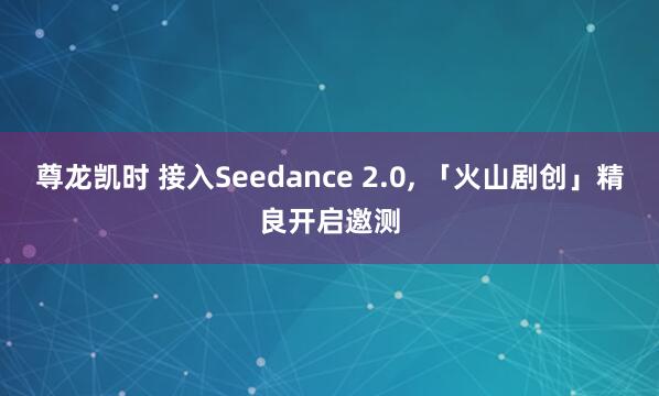 尊龙凯时 接入Seedance 2.0， 「火山剧创」精良开启邀测