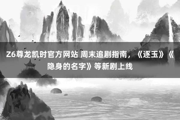 Z6尊龙凯时官方网站 周末追剧指南，《逐玉》《隐身的名字》等新剧上线