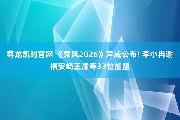 尊龙凯时官网 《乘风2026》声威公布! 李小冉谢楠安崎王濛等33位加盟