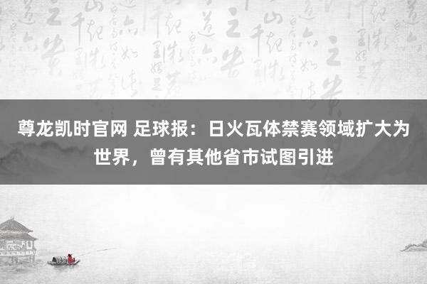 尊龙凯时官网 足球报：日火瓦体禁赛领域扩大为世界，曾有其他省市试图引进