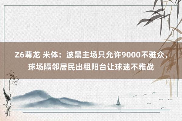Z6尊龙 米体：波黑主场只允许9000不雅众，球场隔邻居民出租阳台让球迷不雅战