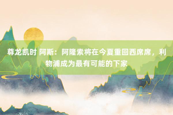 尊龙凯时 阿斯：阿隆索将在今夏重回西席席，利物浦成为最有可能的下家