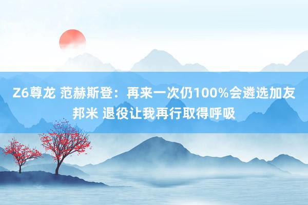 Z6尊龙 范赫斯登：再来一次仍100%会遴选加友邦米 退役让我再行取得呼吸