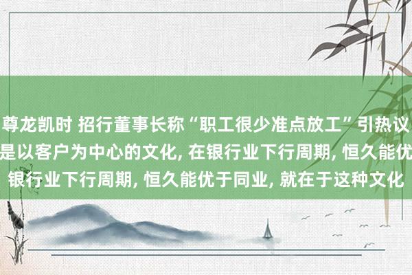 尊龙凯时 招行董事长称“职工很少准点放工”引热议, 他暗意招行的护城河是以客户为中心的文化, 在银行业下行周期, 恒久能优于同业, 就在于这种文化