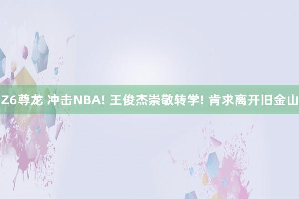 Z6尊龙 冲击NBA! 王俊杰崇敬转学! 肯求离开旧金山