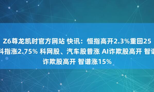 Z6尊龙凯时官方网站 快讯：恒指高开2.3%重回25000点 科指涨2.75% 科网股、汽车股普涨 AI诈欺股高开 智谱涨15%