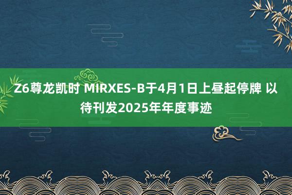 Z6尊龙凯时 MIRXES-B于4月1日上昼起停牌 以待刊发2025年年度事迹