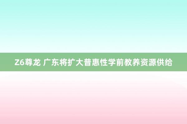 Z6尊龙 广东将扩大普惠性学前教养资源供给