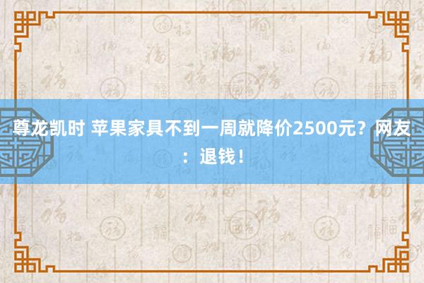 尊龙凯时 苹果家具不到一周就降价2500元？网友：退钱！