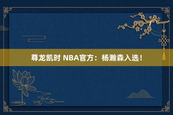尊龙凯时 NBA官方：杨瀚森入选！