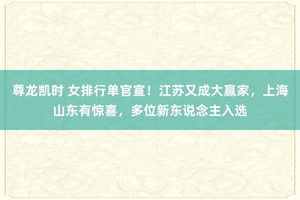 尊龙凯时 女排行单官宣！江苏又成大赢家，上海山东有惊喜，多位新东说念主入选