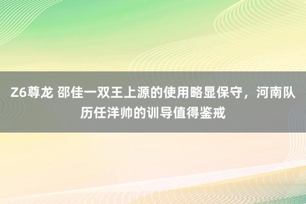 Z6尊龙 邵佳一双王上源的使用略显保守，河南队历任洋帅的训导值得鉴戒