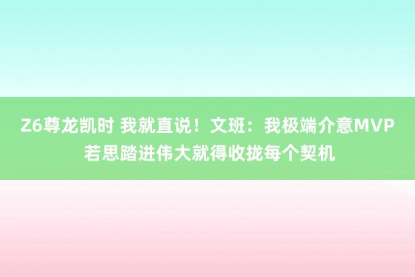 Z6尊龙凯时 我就直说！文班：我极端介意MVP 若思踏进伟大就得收拢每个契机