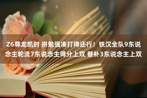 Z6尊龙凯时 拼勉强凑打得还行！铁汉全队9东说念主轮流7东说念主得分上双 替补3东说念主上双