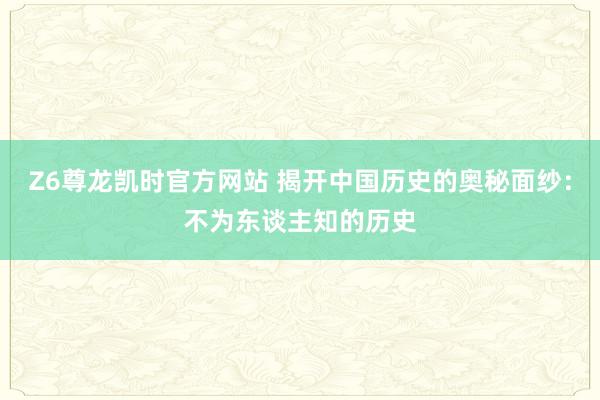 Z6尊龙凯时官方网站 揭开中国历史的奥秘面纱：不为东谈主知的历史