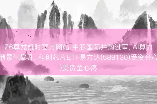 Z6尊龙凯时官方网站 中芯国际并购过审， AI算力存储景气攀升， 科创芯片ETF易方达(589130)受资金心疼