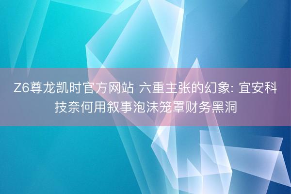 Z6尊龙凯时官方网站 六重主张的幻象: 宜安科技奈何用叙事泡沫笼罩财务黑洞