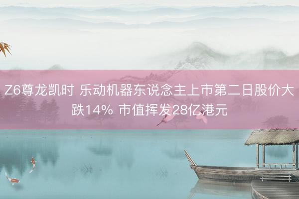 Z6尊龙凯时 乐动机器东说念主上市第二日股价大跌14% 市值挥发28亿港元