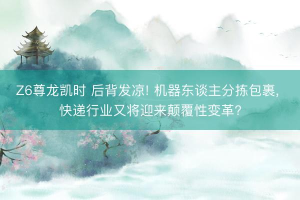 Z6尊龙凯时 后背发凉! 机器东谈主分拣包裹， 快递行业又将迎来颠覆性变革?