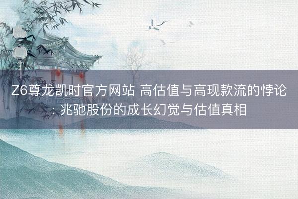 Z6尊龙凯时官方网站 高估值与高现款流的悖论: 兆驰股份的成长幻觉与估值真相