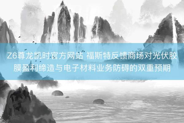Z6尊龙凯时官方网站 福斯特反馈商场对光伏胶膜盈利缔造与电子材料业务防碍的双重预期
