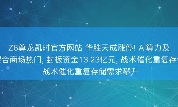 Z6尊龙凯时官方网站 华胜天成涨停! AI算力及存储业务契合商场热门， 封板资金13.23亿元， 战术催化重复存储需求攀升