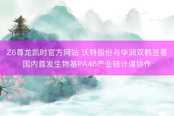 Z6尊龙凯时官方网站 沃特股份与华润双鹤签署国内首发生物基PA46产业链计谋协作