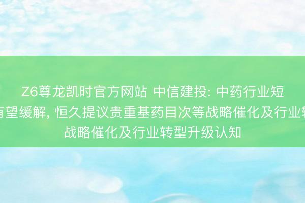Z6尊龙凯时官方网站 中信建投: 中药行业短期基数压力有望缓解， 恒久提议贵重基药目次等战略催化及行业转型升级认知