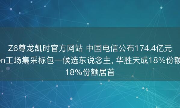 Z6尊龙凯时官方网站 中国电信公布174.4亿元Token工场集采标包一候选东说念主， 华胜天成18%份额居首