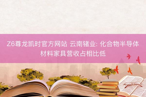 Z6尊龙凯时官方网站 云南锗业: 化合物半导体材料家具营收占相比低