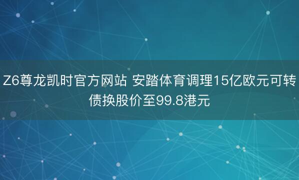 Z6尊龙凯时官方网站 安踏体育调理15亿欧元可转债换股价至99.8港元