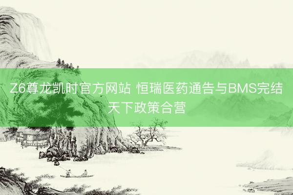 Z6尊龙凯时官方网站 恒瑞医药通告与BMS完结天下政策合营