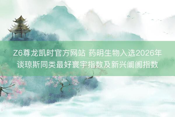 Z6尊龙凯时官方网站 药明生物入选2026年谈琼斯同类最好寰宇指数及新兴阛阓指数