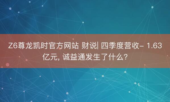 Z6尊龙凯时官方网站 财说| 四季度营收- 1.63亿元， 诚益通发生了什么?