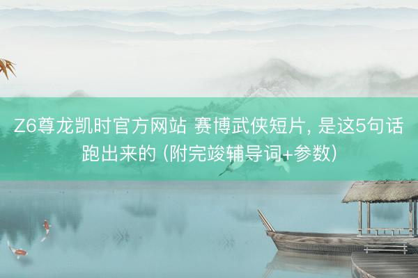 Z6尊龙凯时官方网站 赛博武侠短片， 是这5句话跑出来的 (附完竣辅导词+参数)