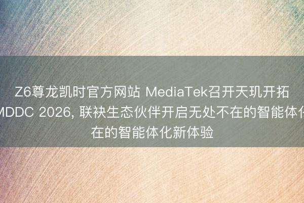 Z6尊龙凯时官方网站 MediaTek召开天玑开拓者大会MDDC 2026， 联袂生态伙伴开启无处不在的智能体化新体验