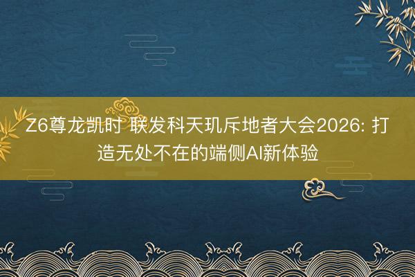Z6尊龙凯时 联发科天玑斥地者大会2026: 打造无处不在的端侧AI新体验