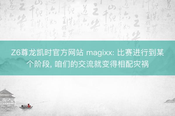 Z6尊龙凯时官方网站 magixx: 比赛进行到某个阶段， 咱们的交流就变得相配灾祸