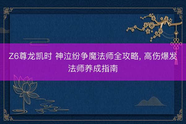 Z6尊龙凯时 神泣纷争魔法师全攻略， 高伤爆发法师养成指南