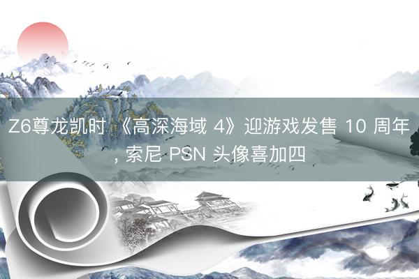 Z6尊龙凯时 《高深海域 4》迎游戏发售 10 周年， 索尼 PSN 头像喜加四