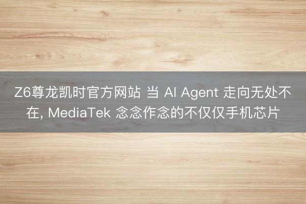 Z6尊龙凯时官方网站 当 AI Agent 走向无处不在， MediaTek 念念作念的不仅仅手机芯片