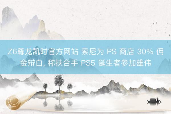 Z6尊龙凯时官方网站 索尼为 PS 商店 30% 佣金辩白， 称扶合手 PS5 诞生者参加雄伟