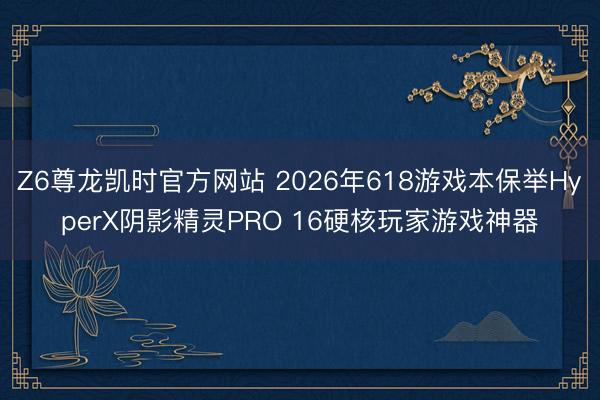 Z6尊龙凯时官方网站 2026年618游戏本保举HyperX阴影精灵PRO 16硬核玩家游戏神器